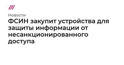 ФСИН закупит устройства для защиты информации от несанкционированного доступа