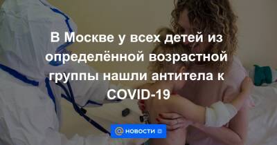 В Москве у всех детей из определённой возрастной группы нашли антитела к COVID-19