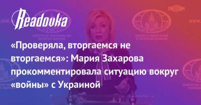 «Проверяла, вторгаемся не вторгаемся»: Мария Захарова прокомментировала ситуацию вокруг «войны» с Украиной