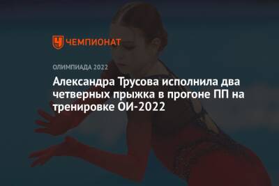 Александра Трусова исполнила два четверных прыжка в прогоне ПП на тренировке ОИ-2022