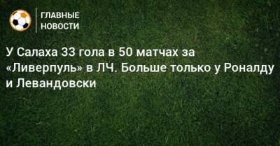 У Салаха 33 гола в 50 матчах за «Ливерпуль» в ЛЧ. Больше только у Роналду и Левандовски