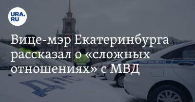 Вице-мэр Екатеринбурга рассказал о «сложных отношениях» с МВД
