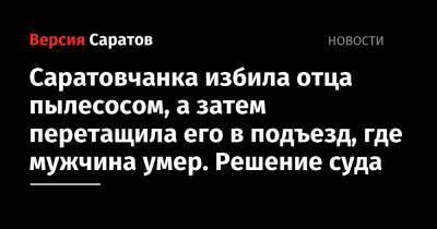 Саратовчанка избила отца пылесосом, а затем перетащила его в подъезд, где мужчина умер. Решение суда