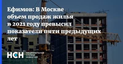 Ефимов: В Москве объем продаж жилья в 2021 году превысил показатели пяти предыдущих лет