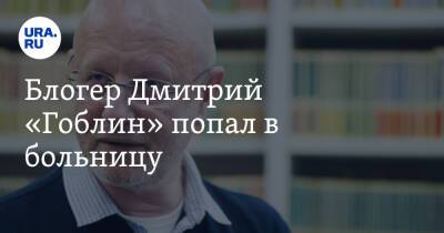 Блогер Дмитрий «Гоблин» попал в больницу