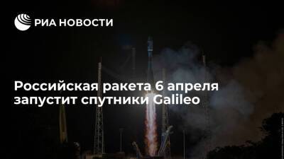 Российская ракета 6 апреля запустит европейские навигационные спутники Galileo - ria.ru - Москва - Россия - Французская Гвиана