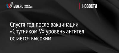 Спустя год после вакцинации «Спутником V» уровень антител остается высоким