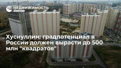 Хуснуллин: градпотенциал в России должен вырасти до 500 млн "квадратов"