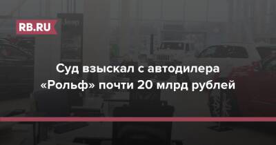 Суд взыскал с автодилера «Рольф» почти 20 млрд рублей