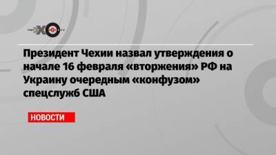 Президент Чехии назвал утверждения о начале 16 февраля «вторжения» РФ на Украину очередным «конфузом» спецслужб США