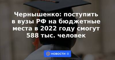 Чернышенко: поступить в вузы РФ на бюджетные места в 2022 году смогут 588 тыс. человек