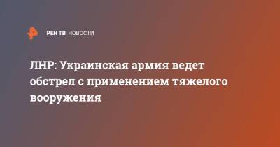 ЛНР: Украинская армия ведет обстрел с применением тяжелого вооружения - ren.tv - Украина - ДНР - ЛНР