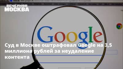 Суд в Москве оштрафовал Google на 3,5 миллиона рублей за неудаление контента