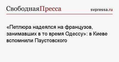 «Петлюра надеялся на французов, занимавших в то время Одессу»: в Киеве вспомнили Паустовского
