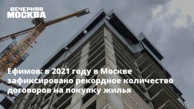 Ефимов: в 2021 году в Москве зафиксировано рекордное количество договоров на покупку жилья