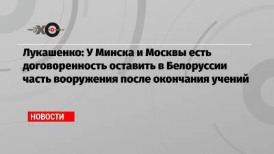 Лукашенко: У Минска и Москвы есть договоренность оставить в Белоруссии часть вооружения после окончания учений