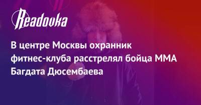 В центре Москвы охранник фитнес-клуба расстрелял бойца ММА Багдата Дюсембаева