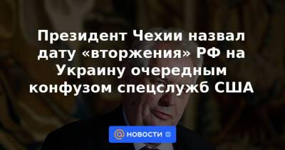 Президент Чехии назвал дату «вторжения» РФ на Украину очередным конфузом спецслужб США