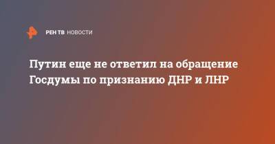 Путин еще не ответил на обращение Госдумы по признанию ДНР и ЛНР