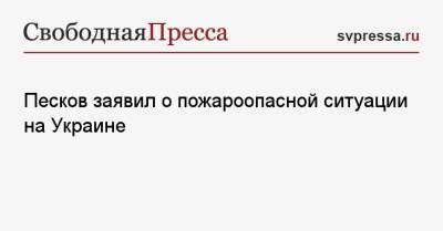 Песков заявил о пожароопасной ситуации на Украине