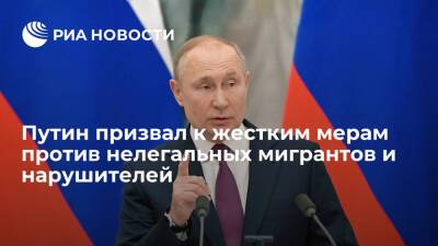 Президент Путин: против нелегальных мигрантов и нарушителей надо принимать жесткие меры