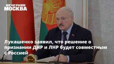 Лукашенко заявил, что решение о признании ДНР и ЛНР будет совместным с Россией