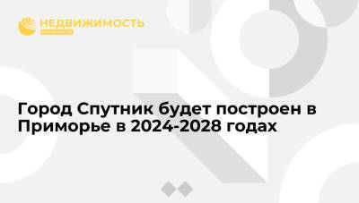 Губернатор: город Спутник будет построен в Приморье в 2024-2028 годах