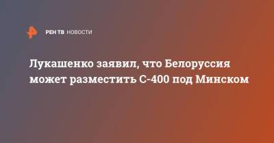 Александр Лукашенко - Лукашенко заявил, что Белоруссия может разместить С-400 под Минском - ren.tv - Россия - Киев - Белоруссия - Минск - Варшава - Минск