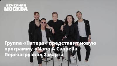 Антон Иванов - Группа «Пятеро» представит новую программу «Nano A Cappella. Перезагрузка» 2 марта - vm.ru