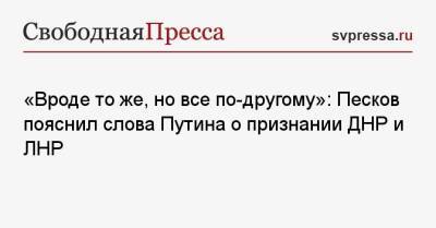 «Вроде то же, но все по-другому»: Песков пояснил слова Путина о признании ДНР и ЛНР