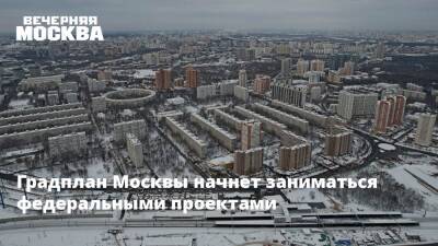 Градплан Москвы начнет заниматься федеральными проектами
