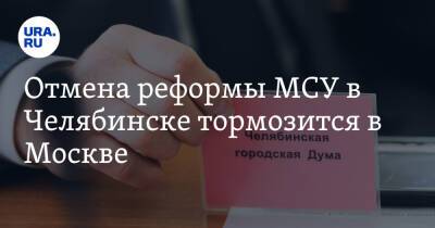 Отмена реформы МСУ в Челябинске тормозится в Москве