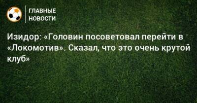 Изидор: «Головин посоветовал перейти в «Локомотив». Сказал, что это очень крутой клуб»