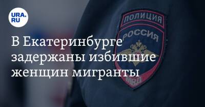 В Екатеринбурге задержаны избившие женщин мигранты. Они оказались студентами