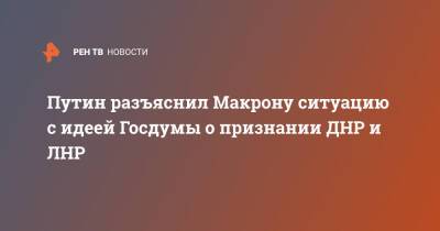 Путин разъяснил Макрону ситуацию с идеей Госдумы о признании ДНР и ЛНР