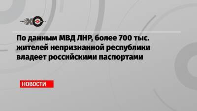 По данным МВД ЛНР, более 700 тыс. жителей непризнанной республики владеет российскими паспортами