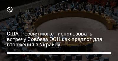 США: Россия может использовать встречу Совбеза ООН как предлог для вторжения в Украину