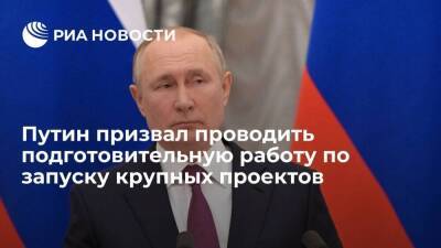 Путин: надо заблаговременно проводить подготовительную работу по запуску крупных проектов