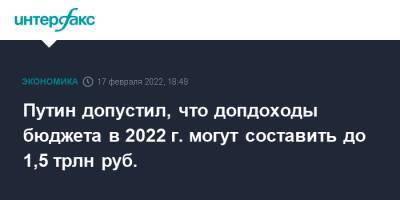 Путин допустил, что допдоходы бюджета в 2022 г. могут составить до 1,5 трлн руб.