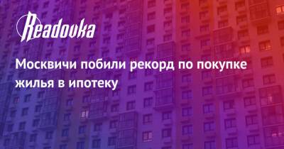 Москвичи побили рекорд по покупке жилья в ипотеку - readovka.news - Москва - Россия - Москва