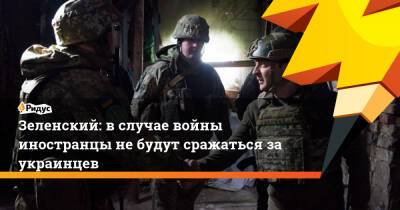 Зеленский: в случае войны иностранцы не будут сражаться за украинцев