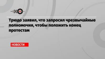 Трюдо заявил, что запросил чрезвычайные полномочия, чтобы положить конец протестам