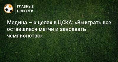 Медина – о целях в ЦСКА: «Выиграть все оставшиеся матчи и завоевать чемпионство»