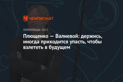 Плющенко — Валиевой: держись, иногда приходится упасть, чтобы взлететь в будущем