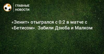 «Зенит» отыгрался с 0:2 в матче с «Бетисом». Забили Дзюба и Малком