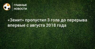«Зенит» пропустил 3 гола до перерыва впервые с августа 2018 года