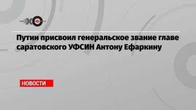 Путин присвоил генеральское звание главе саратовского УФСИН Антону Ефаркину