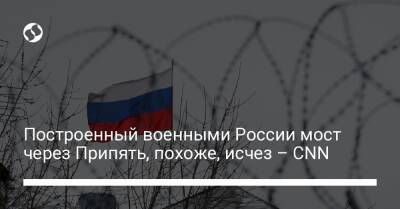 Построенный военными России мост через Припять, похоже, исчез – CNN