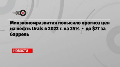 Минэкономразвития повысило прогноз цен на нефть Urals в 2022 г. на 25% — до $77 за баррель