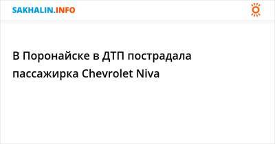 В Поронайске в ДТП пострадала пассажирка Chevrolet Niva - sakhalin.info - Поронайск